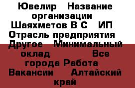 Ювелир › Название организации ­ Шаяхметов В.С., ИП › Отрасль предприятия ­ Другое › Минимальный оклад ­ 80 000 - Все города Работа » Вакансии   . Алтайский край